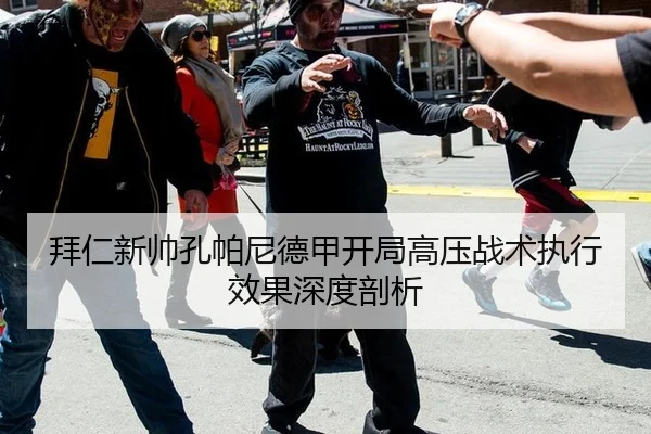 拜仁新帅孔帕尼德甲开局高压战术执行效果深度剖析