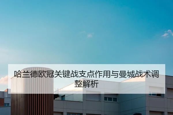 哈兰德欧冠关键战支点作用与曼城战术调整解析