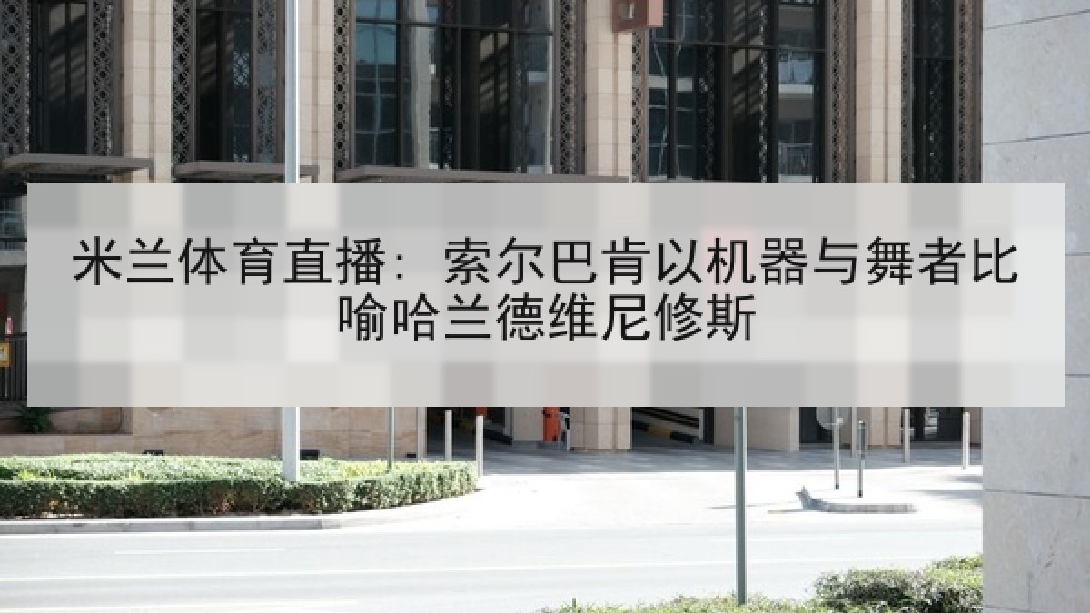 米兰体育直播: 索尔巴肯以机器与舞者比喻哈兰德维尼修斯 米兰体育直播: 索尔巴肯以机器与舞者比喻哈兰德维尼修斯