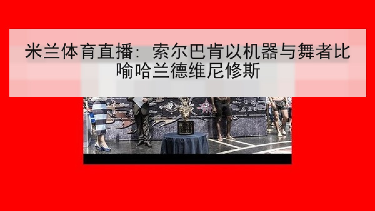 米兰体育直播: 索尔巴肯以机器与舞者比喻哈兰德维尼修斯 米兰体育直播: 索尔巴肯以机器与舞者比喻哈兰德维尼修斯