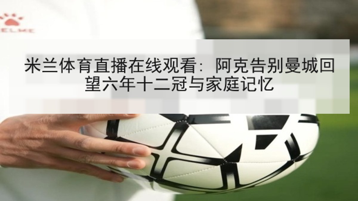 米兰体育直播在线观看: 阿克告别曼城回望六年十二冠与家庭记忆 米兰体育直播在线观看: 阿克告别曼城回望六年十二冠与家庭记忆