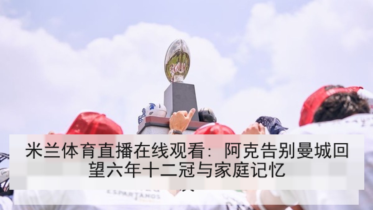 米兰体育直播在线观看: 阿克告别曼城回望六年十二冠与家庭记忆