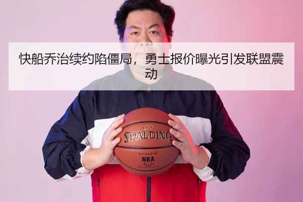 快船乔治续约陷僵局，勇士报价曝光引发联盟震动
