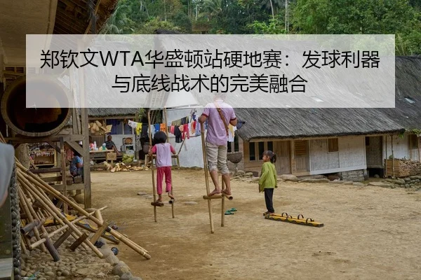 郑钦文WTA华盛顿站硬地赛：发球利器与底线战术的完美融合