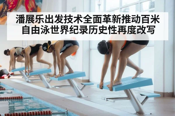 潘展乐出发技术全面革新推动百米自由泳世界纪录历史性再度改写