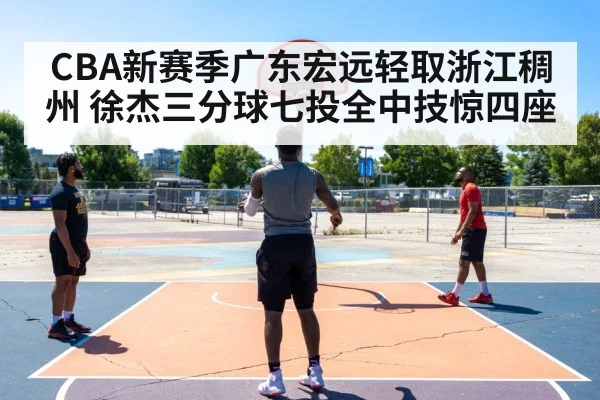 CBA新赛季广东宏远轻取浙江稠州 徐杰三分球七投全中技惊四座