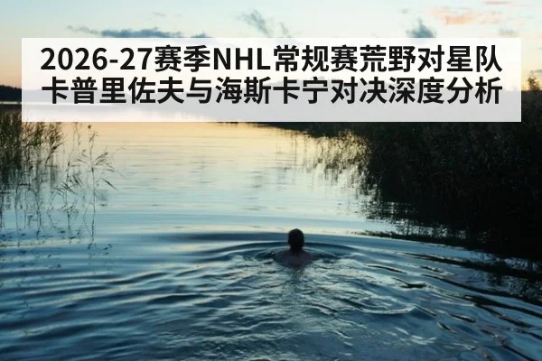 2026-27赛季NHL常规赛荒野对星队卡普里佐夫与海斯卡宁对决深度分析